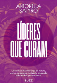 Title: Líderes que curam: Construa a sua liderança do futuro com uma equipe motivada, engajada e de melhor performance, Author: Antonella Satyro