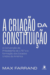 Title: A criação da Constituição:: a Convenção da Philadelphia de 1787 e a formação dos Estados Unidos da América, Author: Max Farrand