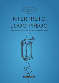 Title: Interpreto, Logo Prego: princípios práticos para estudar e ensinar a Bíblia, Author: Carlos Olivares