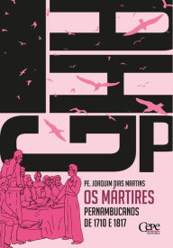 Title: Os mártires pernambucanos: vítimas da liberdade nas duas revoluções ensaiadas em 1710 e 1817, Author: Padre Joaquim Dias Martins