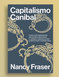 Title: Capitalismo canibal: como nosso sistema está devorando a nossa democracia, o cuidado e o planeta e o que podemos fazer a respeito disso, Author: Nancy Fraser
