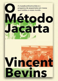 Title: O método Jacarta: a cruzada anticomunista e o programa de assassinatos em massa que moldou o nosso mundo, Author: Vincent Bevins