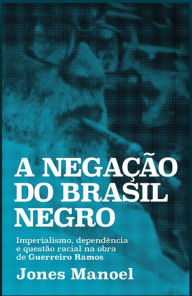 Title: A negação do Brasil negro: Imperialismo, dependência e questão racial na obra de Guerreiro Ramos, Author: Jones Manoel