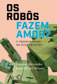 Title: Os Robôs Fazem Amor?: O Transumanismo em Doze Questões, Author: Laurent Alexandre