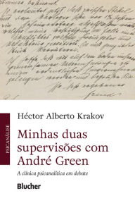 Title: Minhas duas supervisões com André Green: A clínica psicanalítica em debate, Author: Héctor Alberto Krakov