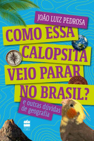 Title: Como essa calopsita veio parar no Brasil?: E outras dúvidas de geografia, Author: João Luiz Pedrosa