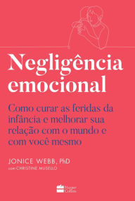 Title: Negligência emocional: Como curar as feridas da infância e melhorar sua relação com o mundo e com você mesmo, Author: Jonice Webb