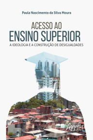 Title: Acesso ao Ensino Superior: A Ideologia e a Construção de Desigualdades, Author: Paula Nascimento da Silva Moura