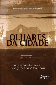 Title: Olhares da Cidade: Cotidiano Urbano e as Navegações no Velho Chico, Author: Pablo Michel Cândido Alves de Magalhães