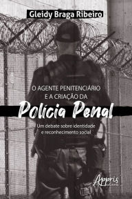 Title: O Agente Penitenciário e a Criação da Polícia Penal: Um Debate sobre Identidade e Reconhecimento Social, Author: Gleidy Braga Ribeiro