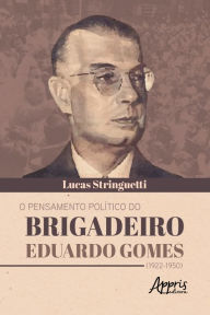 Title: O Pensamento Político do Brigadeiro Eduardo Gomes (1922-1950), Author: Lucas Mateus Vieira de Godoy Stringuetti