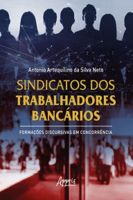 Title: Sindicatos dos Trabalhadores Bancários: Formações Discursivas em Concorrência, Author: Antonio Artequilino da Silva Neto