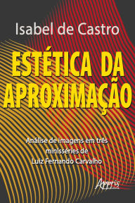 Title: Estética da Aproximação:: Análise de Imagens em Três Minisséries de Luiz Fernando Carvalho, Author: Isabel de Castro