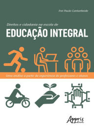 Title: Direitos e Cidadania na Escola de Educação Integral: Uma Análise a Partir da Experiência de Professores e Alunos, Author: Frei Paulo Sérgio Cantanheide