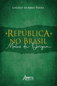Title: República no Brasil: Males de Origem, Author: Lincoln de Abreu Penna