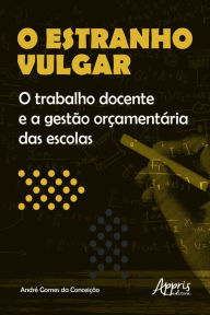 Title: O Estranho Vulgar: o Trabalho Docente e a Gestão Orçamentária das Escolas, Author: André Gomes da Conceição