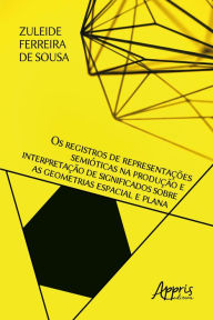 Title: Os Registros de Representações Semióticas na Produção e Interpretação de: Significados sobre as Geometrias Espacial e Plana, Author: Zuleide Ferreira de Sousa