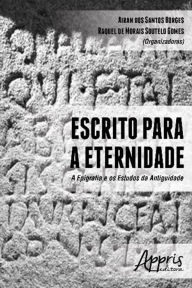 Title: Escrito para a Eternidade: A Epigrafia e os Estudos da Antiguidade, Author: Raquel de Morais Soutelo Gomes