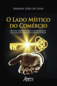 Title: O Lado Místico do Comércio:: Estudo Inédito sobre a Religiosidade nos Negócios de Três Grandes Varejistas no Brasil, Author: Maroni João da Silva