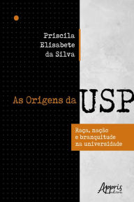 Title: As Origens da Usp: Raça, Nação e Branquitude na Universidade, Author: Priscila Elisabete da Silva