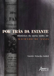 Title: Por Trás da Estante: Histórias da Meia-Noite, de Machado de Assis, Author: Vizette Priscila Seidel