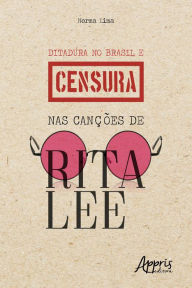 Title: Ditadura no Brasil e Censura nas Canções de Rita Lee, Author: Norma Lima