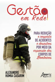 Title: Gestão em Rede para Redução e Resposta de Acidentes e: Desastres por Meio da Expansão dos Corpos de Bombeiros, Author: Alexandre Humia Casarim