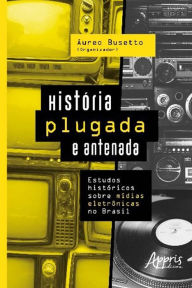 Title: História Plugada e Antenada: Estudos Históricos Sobre Mídias Eletrônicas no Brasil, Author: Áureo Busetto