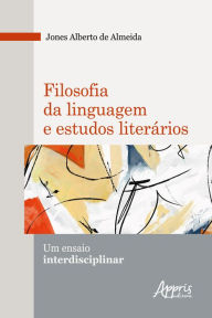 Title: Filosofia da Linguagem e Estudos Literários: um Ensaio Interdisciplinar, Author: Jones Alberto de Almeida