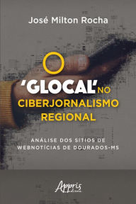 Title: O 'Glocal' no Ciberjornalismo Regional: Análise dos Sítios de Webnotícias de Dourados-MS, Author: José Milton Rocha