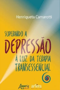 Title: Superando a Depressão à Luz da Terapia Transessencial, Author: Henriqueta Camarotti