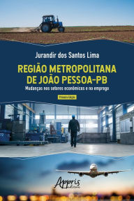 Title: Região Metropolitana de João Pessoa-PB: Mudanças nos Setores Econômicos e no Emprego, Author: Jurandir dos Santos Lima