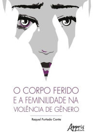 Title: O Corpo Ferido e a Feminilidade na Violência de Gênero, Author: Raquel Furtado Conte