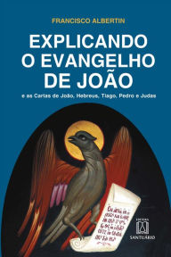 Title: Explicando o Evangelho de João: E as Cartas de João, Hebreus, Tiago, Pedro e Judas, Author: Francisco Albertin