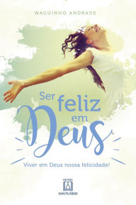 Title: Ser feliz em Deus: Viver em Deus nossa felicidade!, Author: Waguinho Andrade