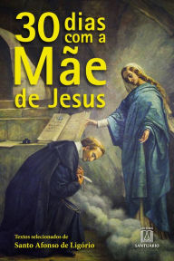 Title: 30 dias com a Mãe de Jesus: Textos selecionados de Santo Afonso de Ligório, Author: Santo Afonso Maria de Ligório