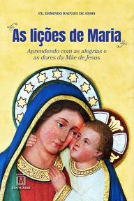 Title: As lições de Maria: Aprendendo com as alegrias e as dores da Mãe de Jesus, Author: Ermindo Rapozo de Assis