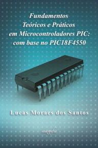 Title: Fundamentos teóricos e práticos em microcontroladores PIC: com base no PIC18F4550, Author: Lucas Moraes dos Santos
