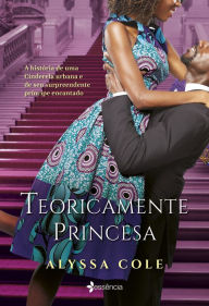 Title: Teoricamente princesa: A história de uma Cinderela urbana e de seu surpreendente príncipe encantado, Author: Alyssa Cole