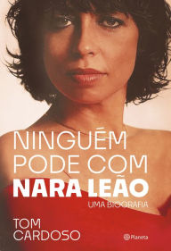 Title: Ninguém pode com Nara Leão: Uma biografia, Author: Tom Cardoso