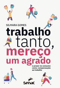 Title: Trabalho tanto, mereço um agrado: O prazer no consumo como compensação ao trabalho, Author: Silmara Gomes