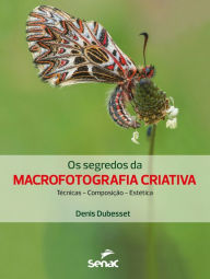 Title: Os segredos da macrofotografia criativa: técnica, composição, estética, Author: Denis Dubesset