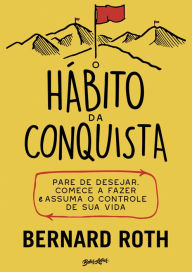 Title: O hábito da conquista: Pare de desejar, comece a fazer e assuma o controle de sua vida, Author: Bernard Roth