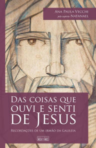 Title: Das coisas que ouvi e senti de Jesus: Recordações de um irmão da Galileia, Author: Ana Paula Vecchi