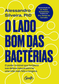 Title: O lado bom das bactérias: O poder invisível que fortalece sua defesa natural para uma vida mais feliz e longeva, Author: Alessandro Silveira