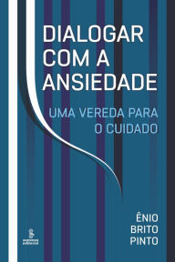 Title: Dialogar com a ansiedade: Uma vereda para o cuidado, Author: Ênio Brito Pinto