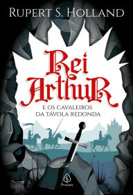 Title: Rei Arthur e os cavaleiros da Távola Redonda, Author: Rupert S. Holland