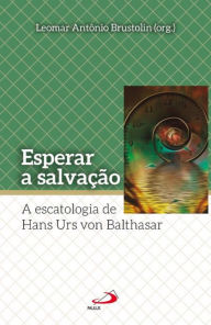 Title: Esperar a salvação: A escatologia de Hans Urs Von Balthasar, Author: Lomar Antônio Brustolin