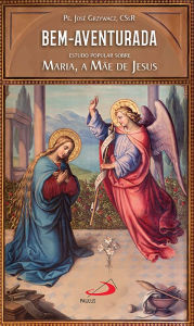 Title: Bem-Aventurada: Estudo Popular Sobre Maria, a Mãe de Jesus, Author: Pe. José Grzywacz CSsR