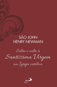 Title: Sobre o Culto à Santíssima Virgem na Igreja Católica - Vol 13, Author: São John Henry Newman